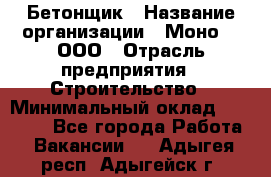 Бетонщик › Название организации ­ Моно-2, ООО › Отрасль предприятия ­ Строительство › Минимальный оклад ­ 40 000 - Все города Работа » Вакансии   . Адыгея респ.,Адыгейск г.